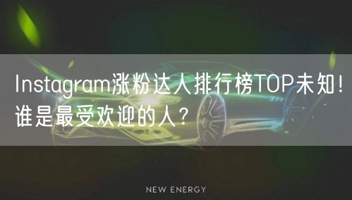 Instagram涨粉达人排行榜TOP未知！谁是最受欢迎的人？