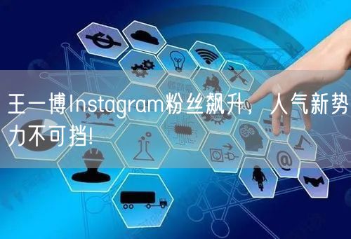 王一博Instagram粉丝飙升,人气新势力不可挡!