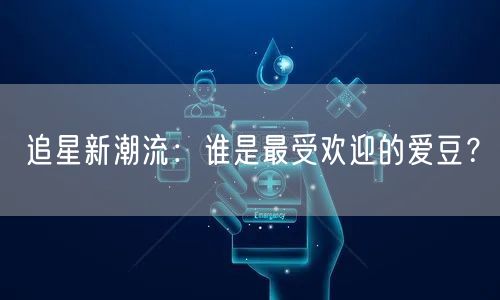 追星新潮流:谁是最受欢迎的爱豆?