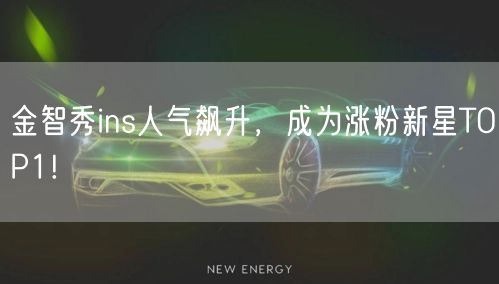 金智秀ins人气飙升,成为涨粉新星TOP1!