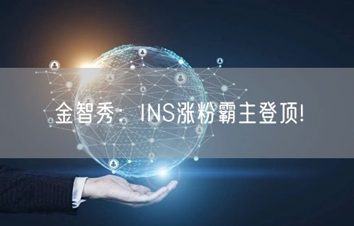 金智秀:INS涨粉霸主登顶!