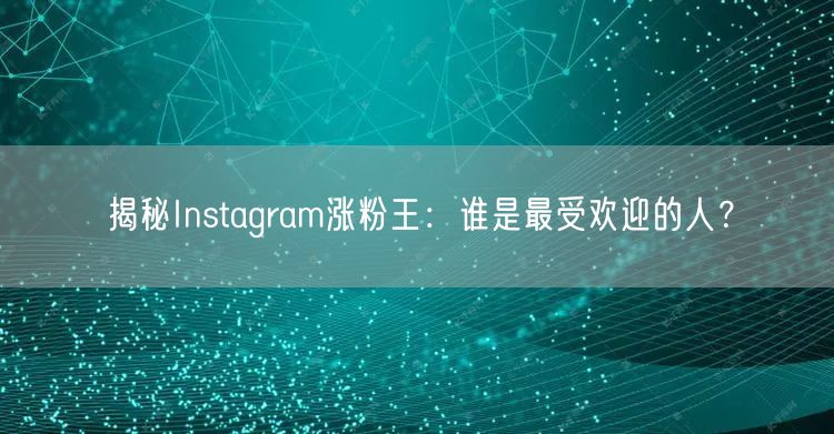 揭秘Instagram涨粉王:谁是最受欢迎的人?