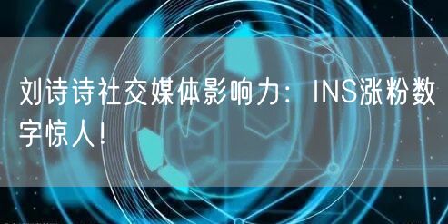 刘诗诗社交媒体影响力:INS涨粉数字惊人!