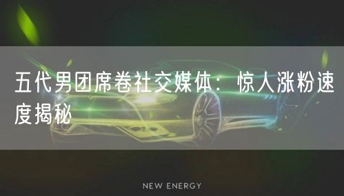 五代男团席卷社交媒体:惊人涨粉速度揭秘