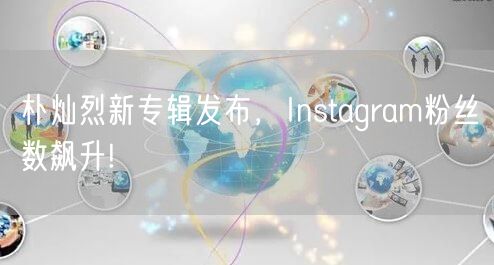朴灿烈新专辑发布,Instagram粉丝数飙升!