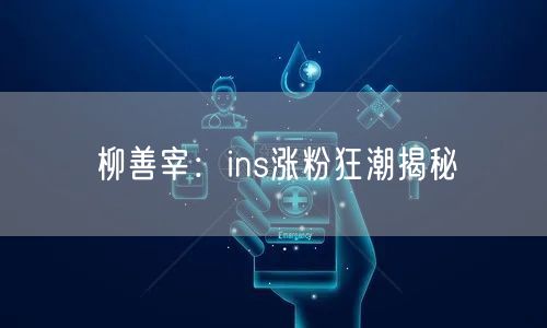 柳善宰:ins涨粉狂潮揭秘