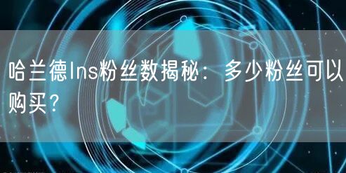 哈兰德Ins粉丝数揭秘:多少粉丝可以购买?