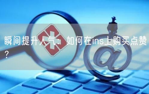 瞬间提升人气:如何在ins上购买点赞?