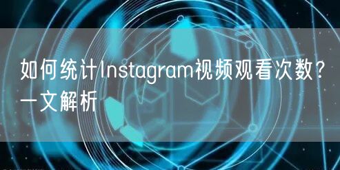 如何统计Instagram视频观看次数?一文解析