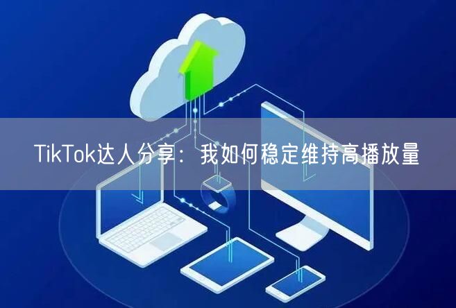 TikTok达人分享:我如何稳定维持高播放量