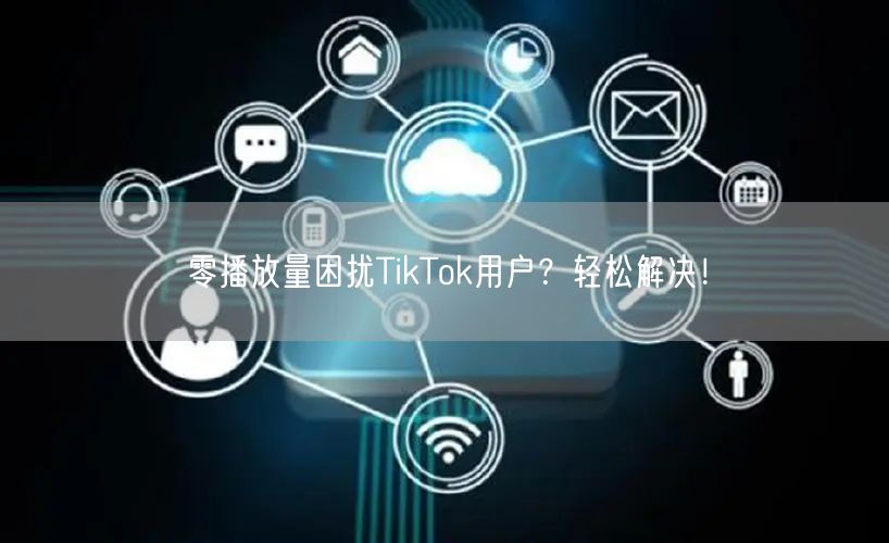 零播放量困扰TikTok用户?轻松解决!