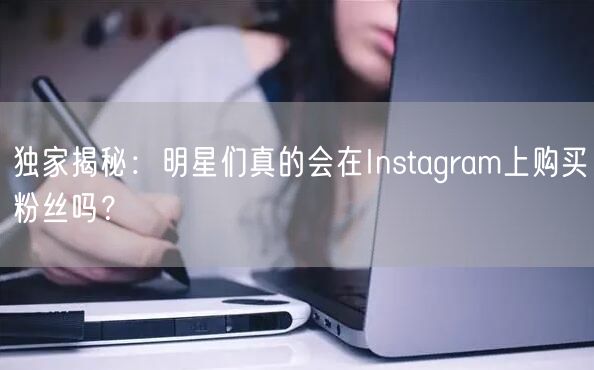 独家揭秘:明星们真的会在Instagram上购买粉丝吗?