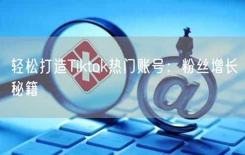 轻松打造Tiktok热门账号:粉丝增长秘籍