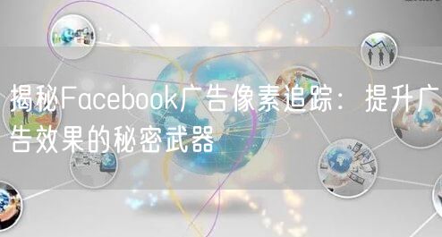 揭秘Facebook广告像素追踪:提升广告效果的秘密武器