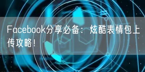 Facebook分享必备:炫酷表情包上传攻略!