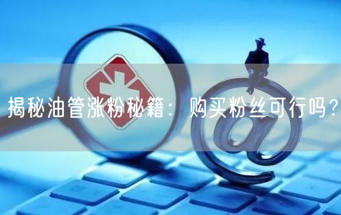 揭秘油管涨粉秘籍：购买粉丝可行吗？