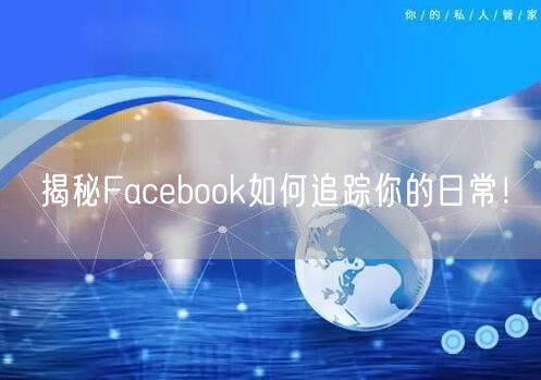 揭秘Facebook如何追踪你的日常！