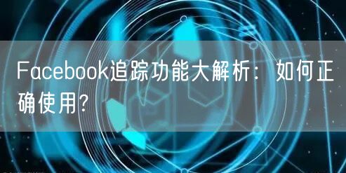 Facebook追踪功能大解析：如何正确使用？