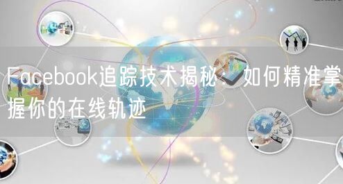 Facebook追踪技术揭秘:如何精准掌握你的在线轨迹