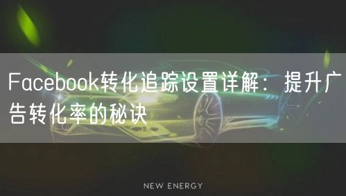 Facebook转化追踪设置详解:提升广告转化率的秘诀