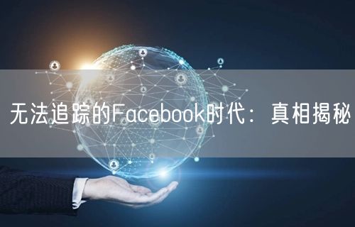 无法追踪的Facebook时代:真相揭秘