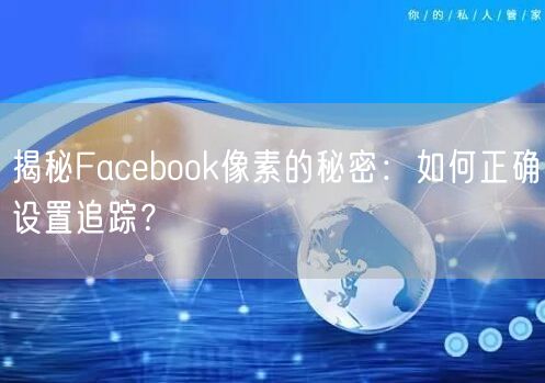 揭秘Facebook像素的秘密:如何正确设置追踪?