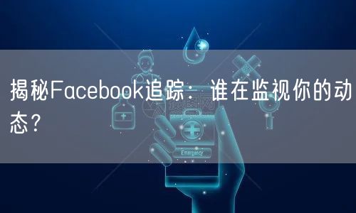 揭秘Facebook追踪:谁在监视你的动态?