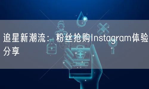 追星新潮流:粉丝抢购Instagram体验分享