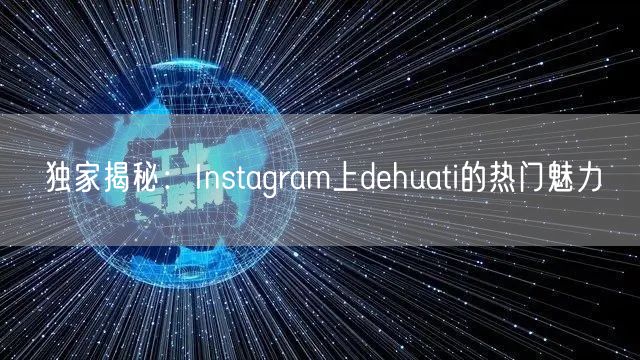 独家揭秘:Instagram上dehuati的热门魅力