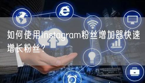 如何使用Instagram粉丝增加器快速增长粉丝?