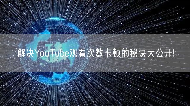 解决YouTube观看次数卡顿的秘诀大公开!