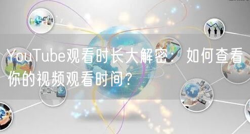 YouTube观看时长大解密：如何查看你的视频观看时间？