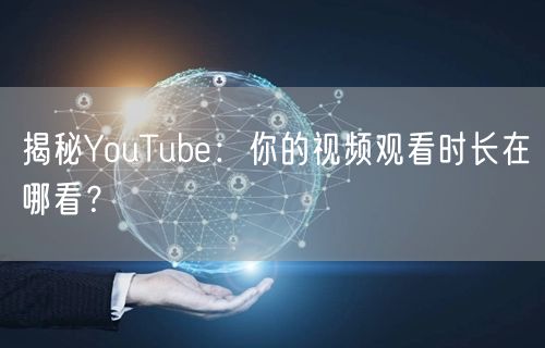 揭秘YouTube：你的视频观看时长在哪看？