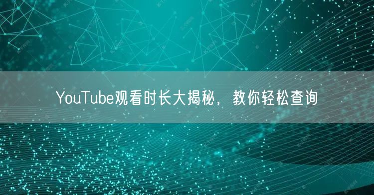 YouTube观看时长大揭秘,教你轻松查询