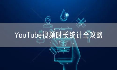 YouTube视频时长统计全攻略
