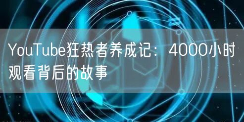 YouTube狂热者养成记:4000小时观看背后的故事