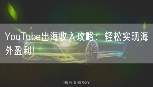YouTube出海收入攻略:轻松实现海外盈利!