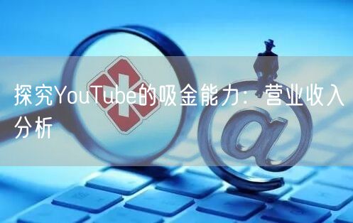 探究YouTube的吸金能力:营业收入分析