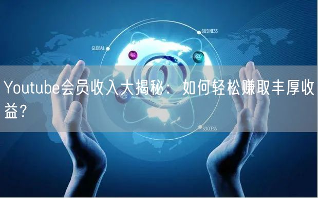 Youtube会员收入大揭秘:如何轻松赚取丰厚收益?