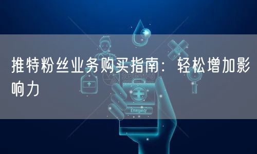 推特粉丝业务购买指南:轻松增加影响力