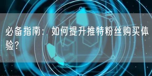 必备指南:如何提升推特粉丝购买体验?
