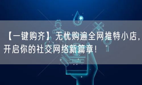 【一键购齐】无忧购遍全网推特小店，开启你的社交网络新篇章！