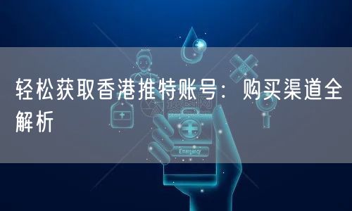 轻松获取香港推特账号:购买渠道全解析