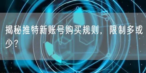 揭秘推特新账号购买规则，限制多或少？