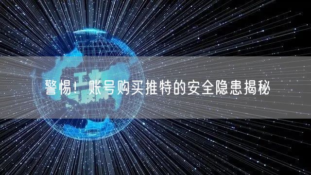 警惕！账号购买推特的安全隐患揭秘