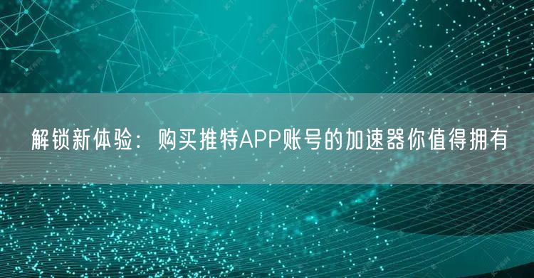 解锁新体验：购买推特APP账号的加速器你值得拥有