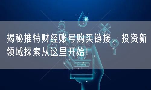 揭秘推特财经账号购买链接，投资新领域探索从这里开始！