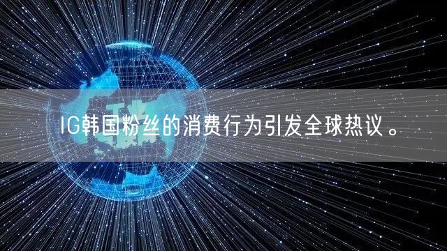 IG韩国粉丝的消费行为引发全球热议。