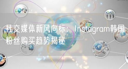社交媒体新风向标：Instagram韩国粉丝购买趋势揭秘