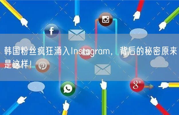 韩国粉丝疯狂涌入Instagram，背后的秘密原来是这样！